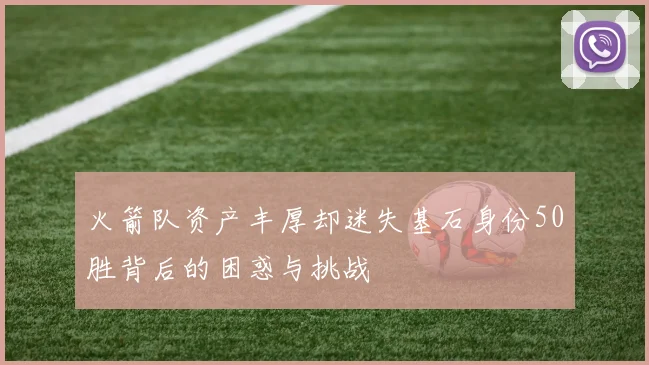 火箭队资产丰厚却迷失基石身份50胜背后的困惑与挑战