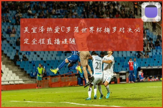 吴宜泽热爱C罗若世界杯梅罗对决必定全程直播追随