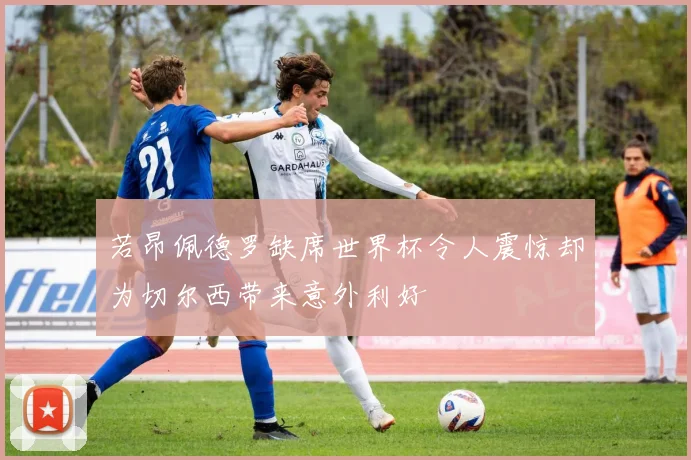 若昂佩德罗缺席世界杯令人震惊却为切尔西带来意外利好