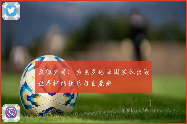莫德里奇：为克罗地亚国家队出战世界杯的快乐与自豪感