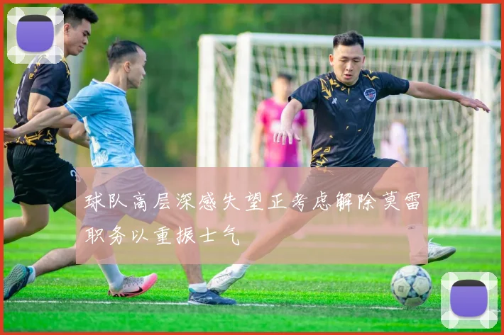 球队高层深感失望正考虑解除莫雷职务以重振士气
