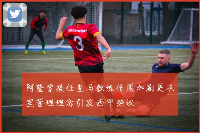 阿隆索接任皇马教练传闻加剧更衣室管理理念引发西甲热议