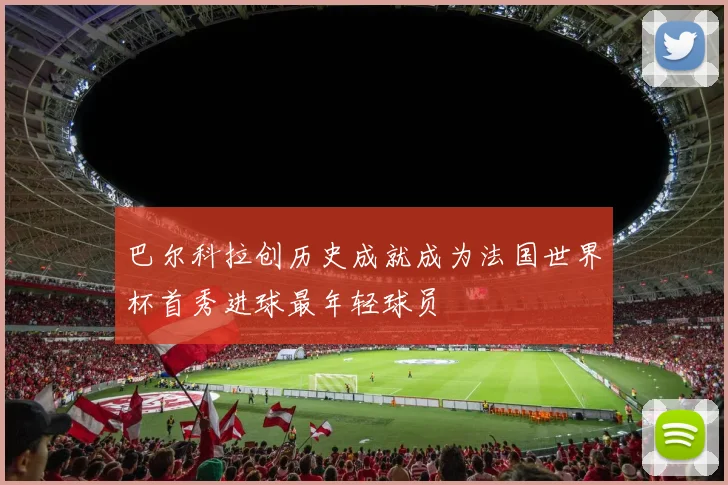 巴尔科拉创历史成就成为法国世界杯首秀进球最年轻球员