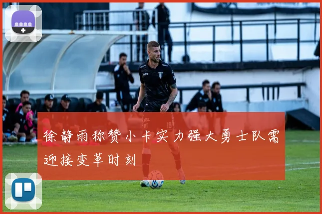 徐静雨称赞小卡实力强大勇士队需迎接变革时刻