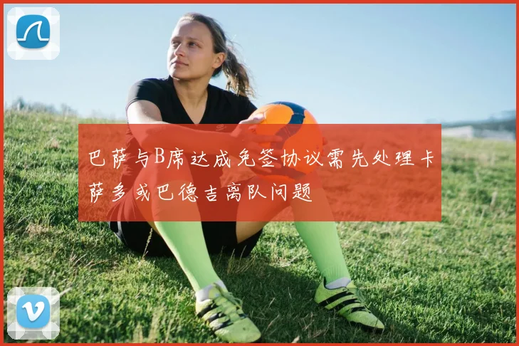 巴萨与B席达成免签协议需先处理卡萨多或巴德吉离队问题