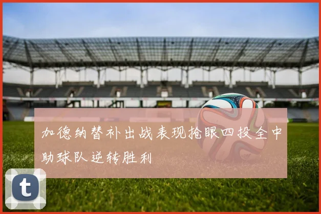 加德纳替补出战表现抢眼四投全中助球队逆转胜利