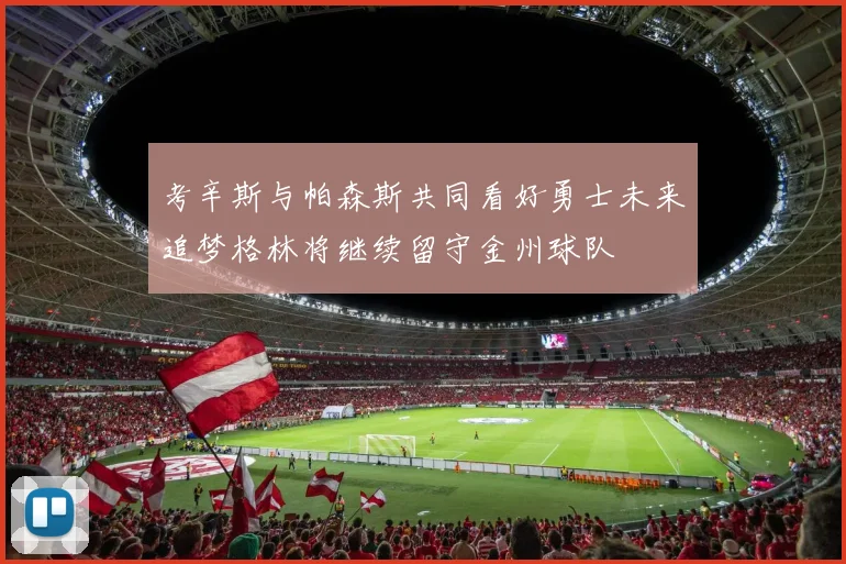 考辛斯与帕森斯共同看好勇士未来追梦格林将继续留守金州球队