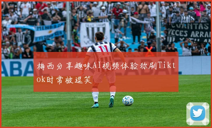 梅西分享趣味AI视频体验称刷Tiktok时常被逗笑
