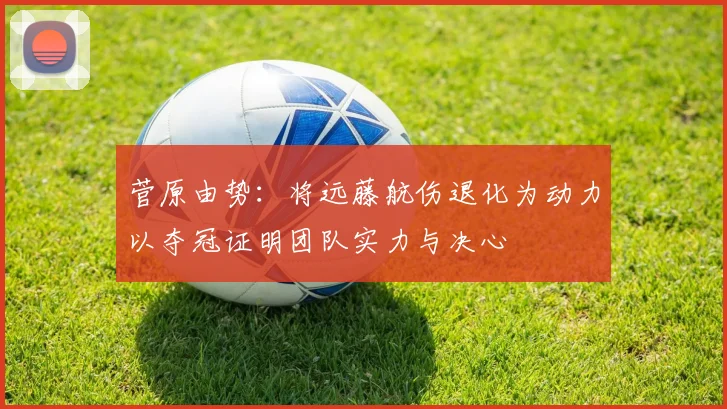 菅原由势：将远藤航伤退化为动力以夺冠证明团队实力与决心