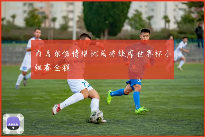 内马尔伤情堪忧或将缺席世界杯小组赛全程