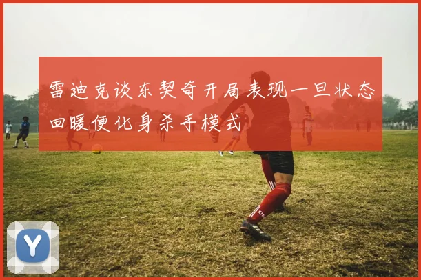 雷迪克谈东契奇开局表现一旦状态回暖便化身杀手模式