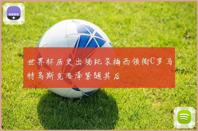 世界杯历史出场纪录梅西领衔C罗马特乌斯克洛泽紧随其后