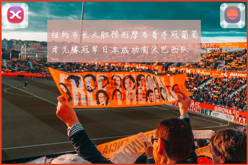 纽约市长大胆预测摩洛哥夺冠葡萄牙无缘冠军日本成功淘汰巴西队