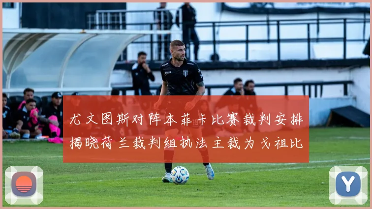 尤文图斯对阵本菲卡比赛裁判安排揭晓荷兰裁判组执法主裁为戈祖比尤克