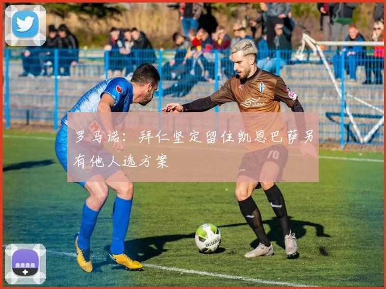 罗马诺：拜仁坚定留住凯恩巴萨另有他人选方案