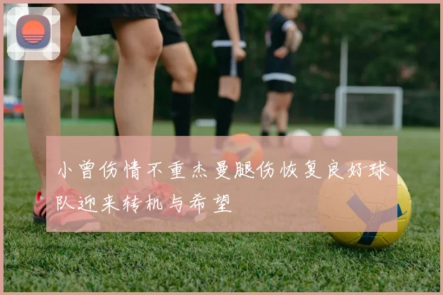 小曾伤情不重杰曼腿伤恢复良好球队迎来转机与希望