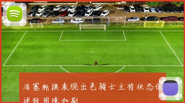 活塞轮换表现出色骑士主将状态低迷致困境加剧