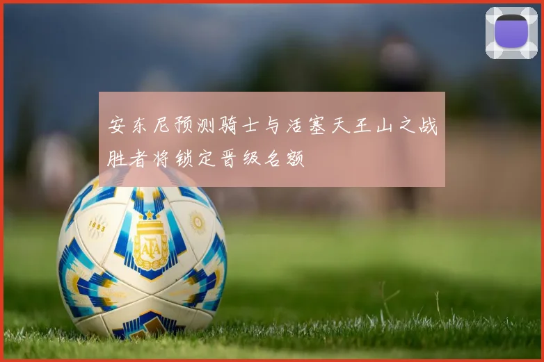安东尼预测骑士与活塞天王山之战胜者将锁定晋级名额