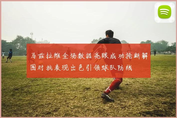 马兹拉维全场数据亮眼成功抢断解围对抗表现出色引领球队防线