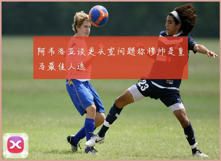 阿韦洛亚谈更衣室问题称穆帅是皇马最佳人选