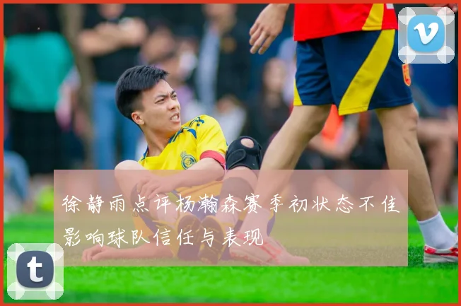 徐静雨点评杨瀚森赛季初状态不佳影响球队信任与表现