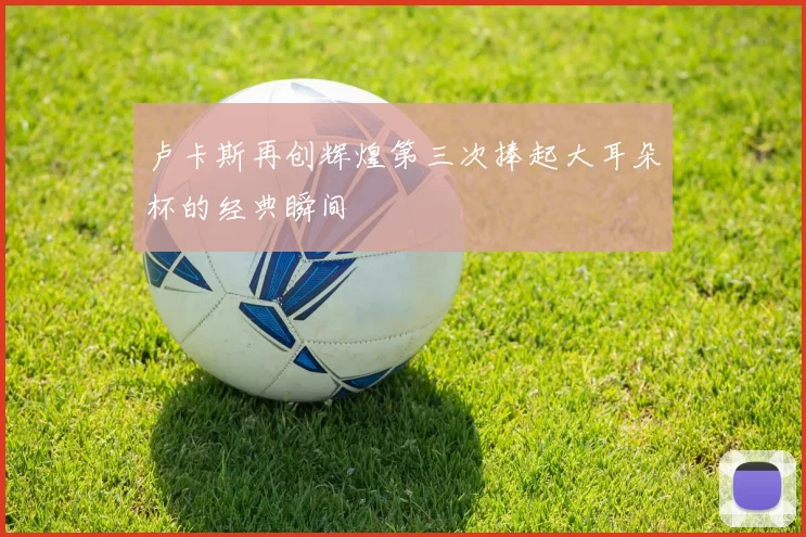 卢卡斯再创辉煌第三次捧起大耳朵杯的经典瞬间