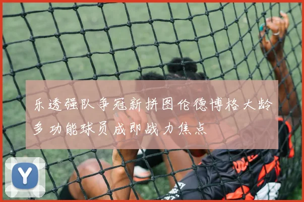 乐透强队争冠新拼图伦德博格大龄多功能球员成即战力焦点