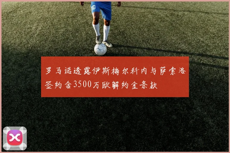 罗马诺透露伊斯梅尔科内与萨索洛签约含3500万欧解约金条款