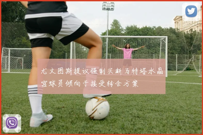 尤文图斯提议强制买断马特塔水晶宫球员倾向于接受转会方案